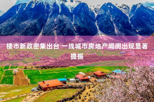 楼市新政密集出台 一线城市房地产阛阓出现显著提振