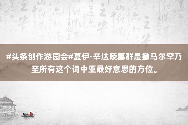 #头条创作游园会#夏伊·辛达陵墓群是撒马尔罕乃至所有这个词中亚最好意思的方位。