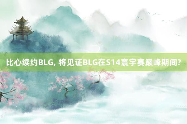 比心续约BLG, 将见证BLG在S14寰宇赛巅峰期间?