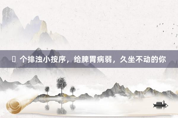 ❸个排浊小按序,给脾胃病弱,久坐不动的你