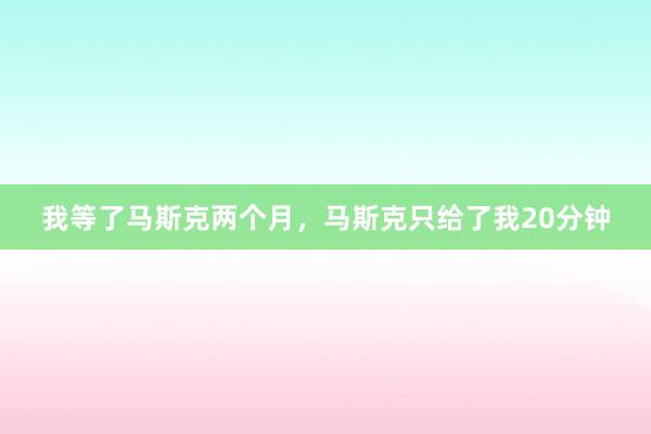 我等了马斯克两个月，马斯克只给了我20分钟