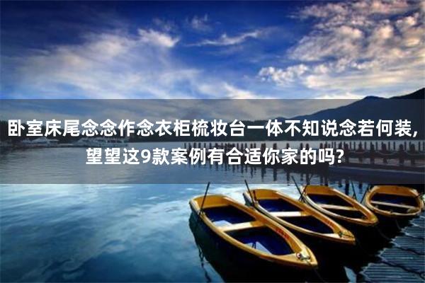 卧室床尾念念作念衣柜梳妆台一体不知说念若何装, 望望这9款案例有合适你家的吗?