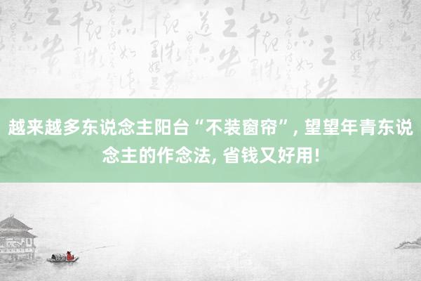 越来越多东说念主阳台“不装窗帘”, 望望年青东说念主的作念法, 省钱又好用!