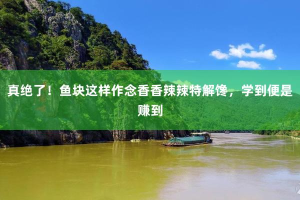 真绝了！鱼块这样作念香香辣辣特解馋，学到便是赚到
