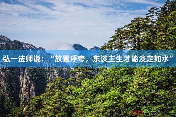 弘一法师说：“放置浮夸，东谈主生才能淡定如水”