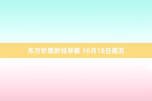 东方钞票财经早餐 10月18日周五