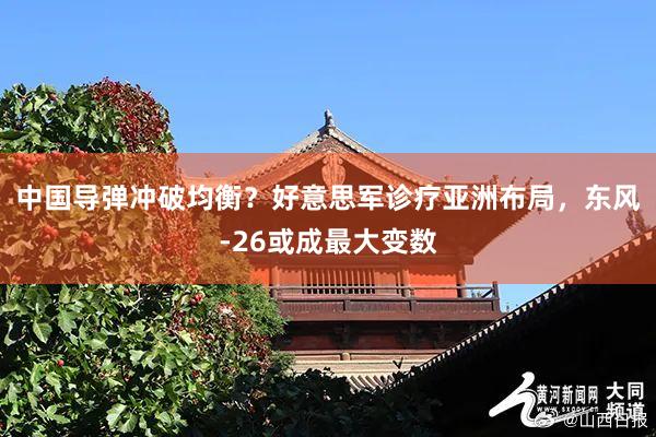 中国导弹冲破均衡？好意思军诊疗亚洲布局，东风-26或成最大变数