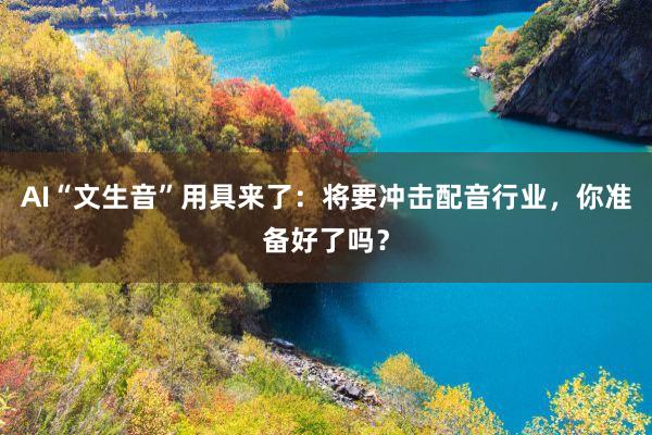 AI“文生音”用具来了:将要冲击配音行业,你准备好了吗?