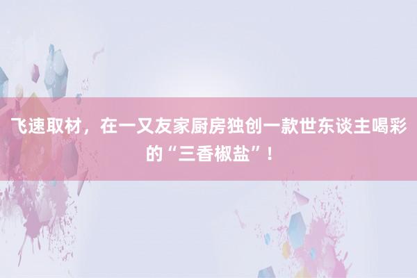 飞速取材，在一又友家厨房独创一款世东谈主喝彩的“三香椒盐”！