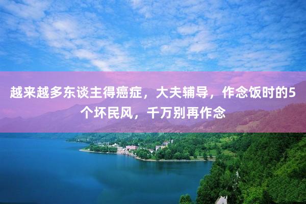 越来越多东谈主得癌症，大夫辅导，作念饭时的5个坏民风，千万别再作念