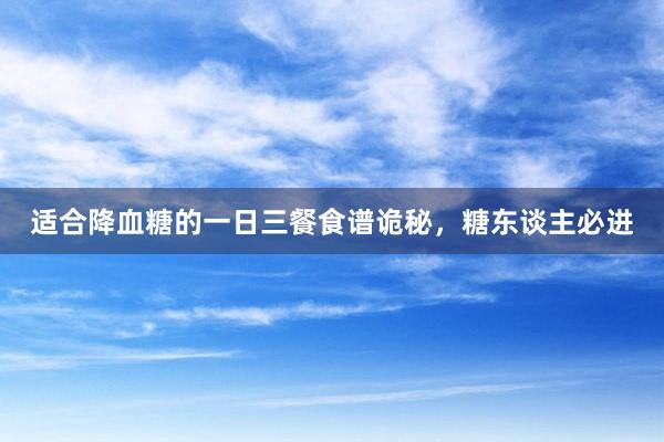 适合降血糖的一日三餐食谱诡秘，糖东谈主必进