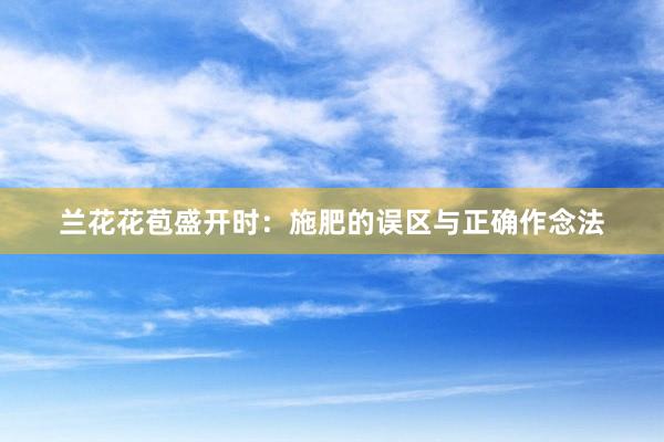 兰花花苞盛开时：施肥的误区与正确作念法