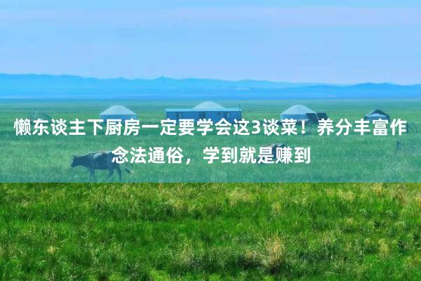懒东谈主下厨房一定要学会这3谈菜！养分丰富作念法通俗，学到就是赚到