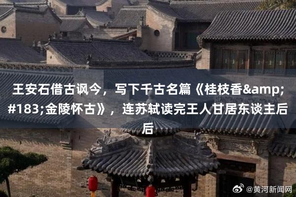 王安石借古讽今，写下千古名篇《桂枝香&#183;金陵怀古》，连苏轼读完王人甘居东谈主后