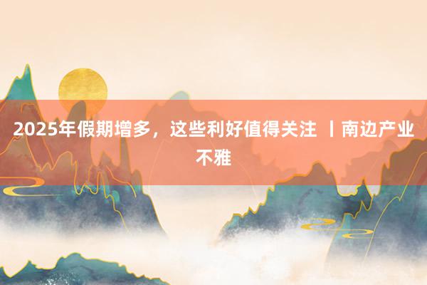 2025年假期增多，这些利好值得关注 丨南边产业不雅