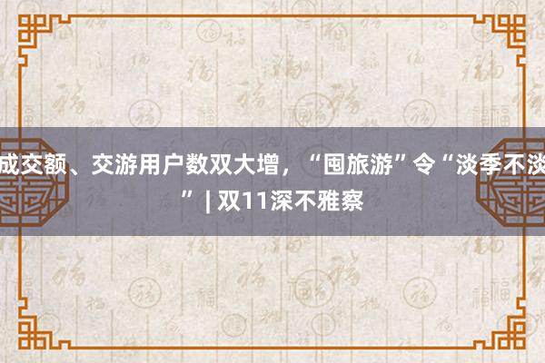 成交额、交游用户数双大增，“囤旅游”令“淡季不淡” | 双11深不雅察