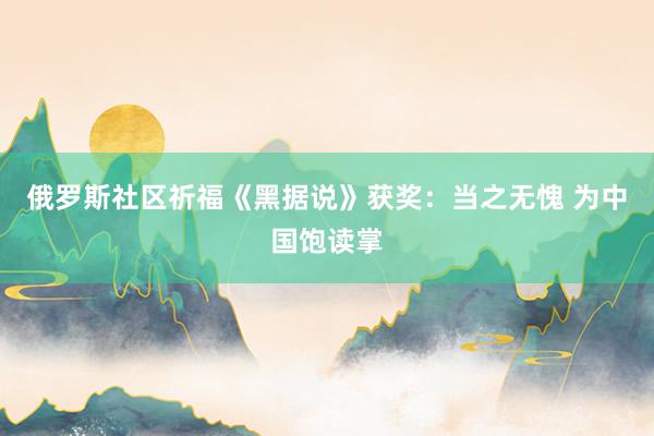 俄罗斯社区祈福《黑据说》获奖：当之无愧 为中国饱读掌