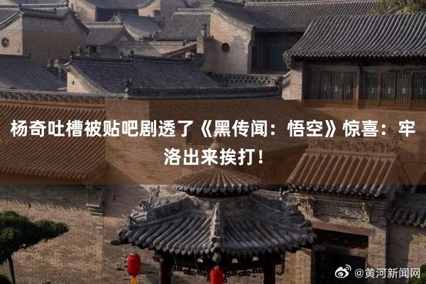 杨奇吐槽被贴吧剧透了《黑传闻：悟空》惊喜：牢洛出来挨打！
