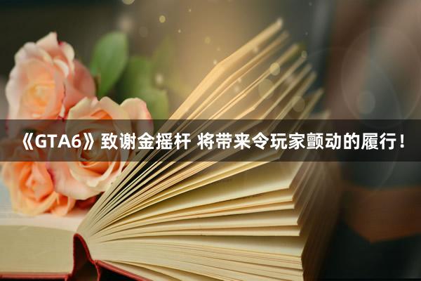 《GTA6》致谢金摇杆 将带来令玩家颤动的履行！