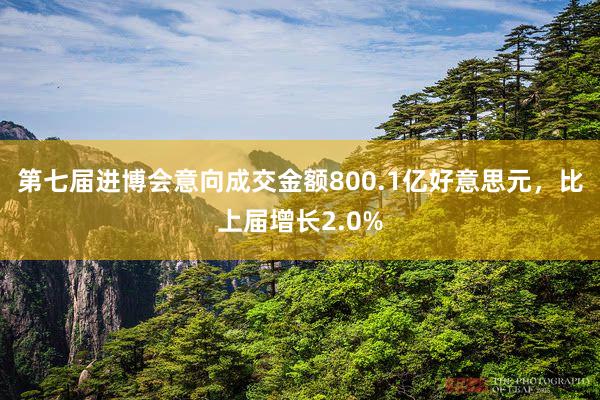 第七届进博会意向成交金额800.1亿好意思元，比上届增长2.0%