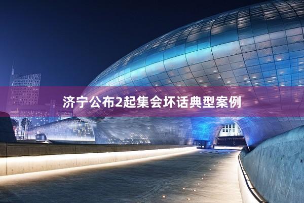 济宁公布2起集会坏话典型案例