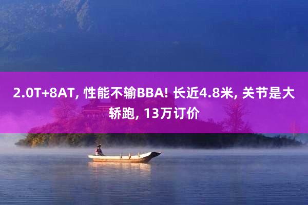 2.0T+8AT, 性能不输BBA! 长近4.8米, 关节是大轿跑, 13万订价