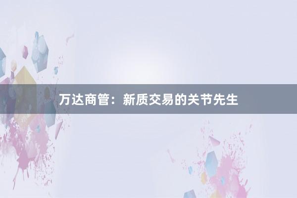 万达商管：新质交易的关节先生