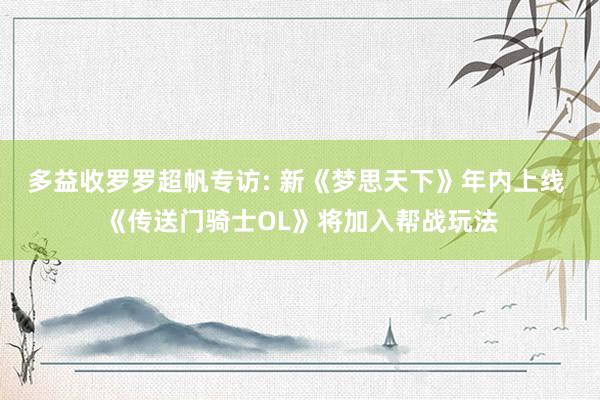 多益收罗罗超帆专访: 新《梦思天下》年内上线 《传送门骑士OL》将加入帮战玩法