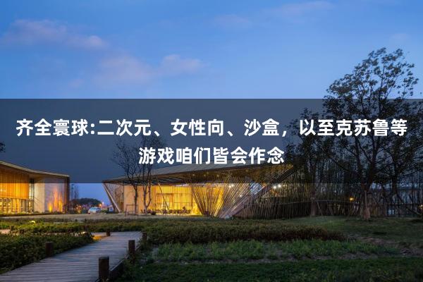 齐全寰球:二次元、女性向、沙盒，以至克苏鲁等游戏咱们皆会作念