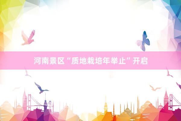 河南景区“质地栽培年举止”开启