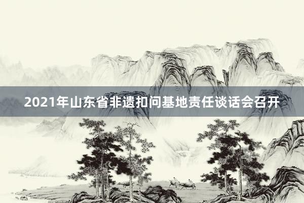 2021年山东省非遗扣问基地责任谈话会召开