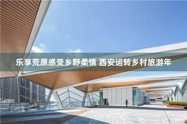 乐享荒原感受乡野柔情 西安运转乡村旅游年