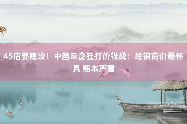 4S店要隐没！中国车企狂打价钱战：经销商们最杯具 赔本严重
