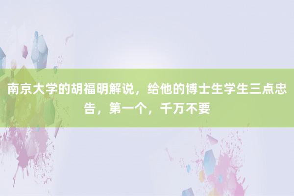 南京大学的胡福明解说，给他的博士生学生三点忠告，第一个，千万不要