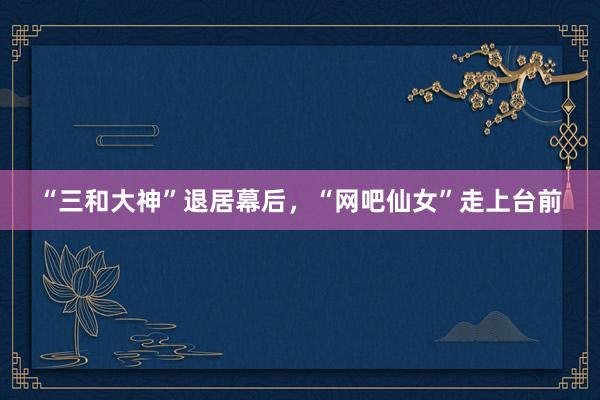 “三和大神”退居幕后，“网吧仙女”走上台前