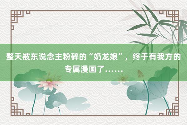 整天被东说念主粉碎的“奶龙娘”，终于有我方的专属漫画了……