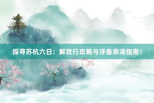 探寻苏杭六日：解放行攻略与详备廓清指南！