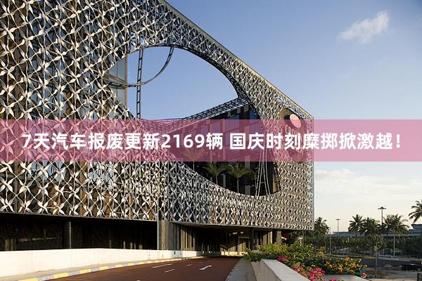 7天汽车报废更新2169辆 国庆时刻糜掷掀激越！