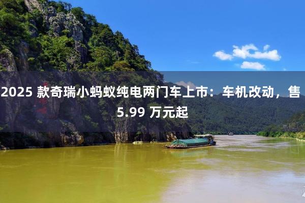 2025 款奇瑞小蚂蚁纯电两门车上市：车机改动，售 5.99 万元起