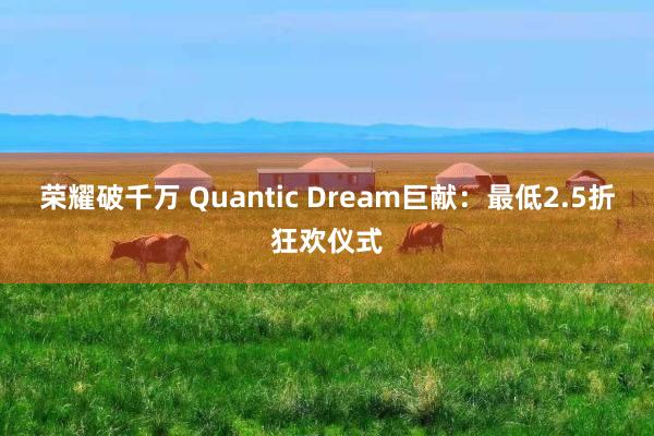 荣耀破千万 Quantic Dream巨献：最低2.5折狂欢仪式