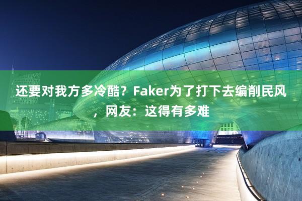 还要对我方多冷酷？Faker为了打下去编削民风，网友：这得有多难