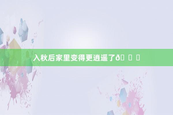 入秋后家里变得更逍遥了🍂