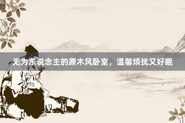 无为东说念主的原木风卧室,温馨烦扰又好眠