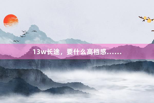 13w长途，要什么高档感……
