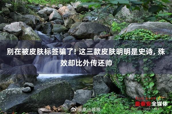 别在被皮肤标签骗了! 这三款皮肤明明是史诗, 殊效却比外传还帅