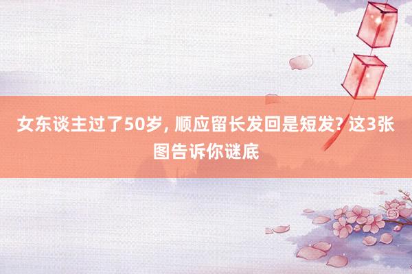 女东谈主过了50岁, 顺应留长发回是短发? 这3张图告诉你谜底