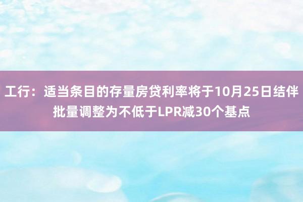 工行：适当条目的存量房贷利率将于10月25日结伴批量调整为不低于LPR减30个基点