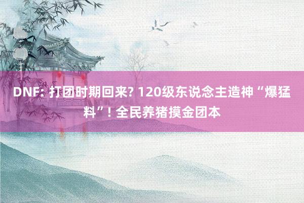 DNF: 打团时期回来? 120级东说念主造神“爆猛料”! 全民养猪摸金团本