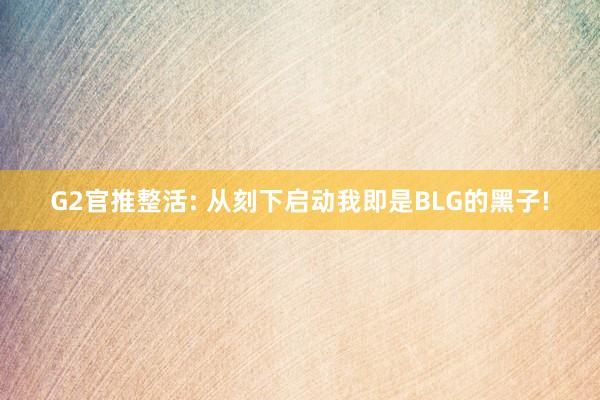 G2官推整活: 从刻下启动我即是BLG的黑子!
