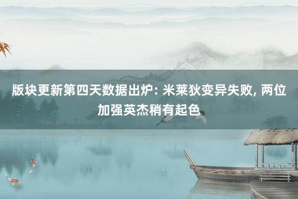 版块更新第四天数据出炉: 米莱狄变异失败, 两位加强英杰稍有起色